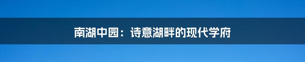 南湖中园：诗意湖畔的现代学府