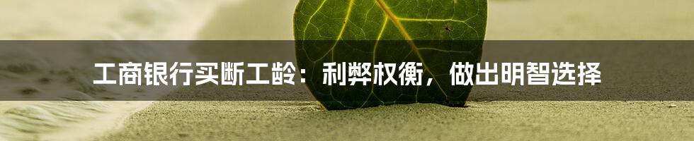 工商银行买断工龄：利弊权衡，做出明智选择