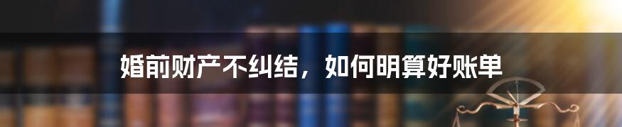 婚前财产不纠结,如何明算好账单
