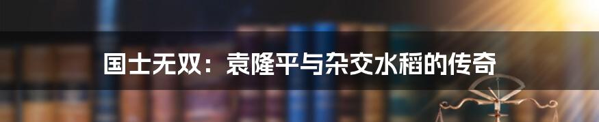 国士无双：袁隆平与杂交水稻的传奇