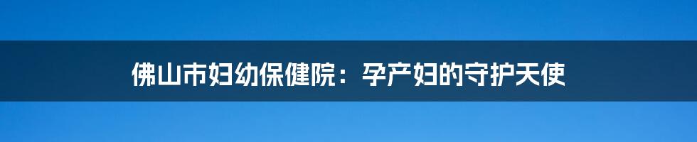 佛山市妇幼保健院：孕产妇的守护天使