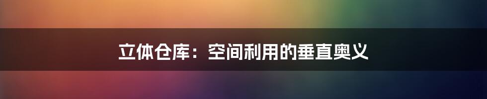 立体仓库:空间利用的垂直奥义