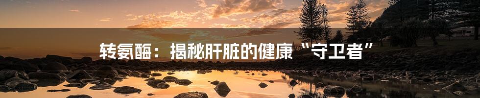 转氨酶:揭秘肝脏的健康“守卫者”