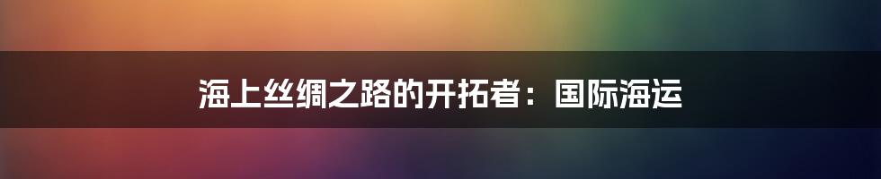 海上丝绸之路的开拓者:国际海运