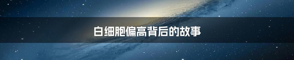 白细胞偏高背后的故事