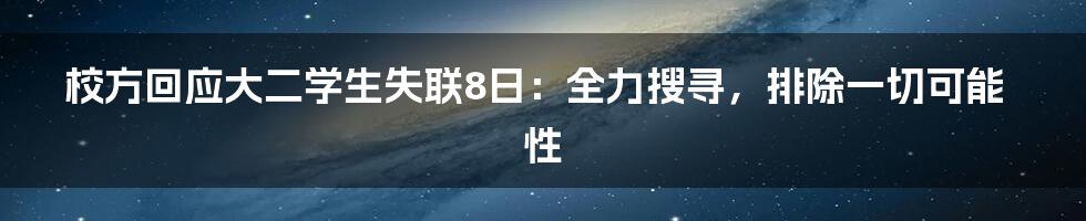 校方回应大二学生失联8日:全力搜寻,排除一切可能性