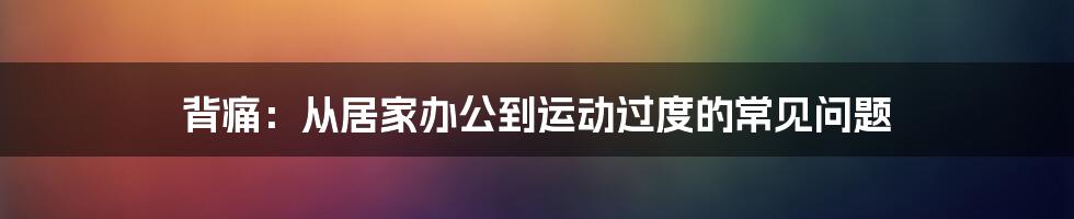 背痛:从居家办公到运动过度的常见问题