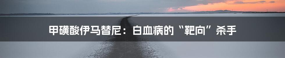 甲磺酸伊马替尼：白血病的“靶向”杀手