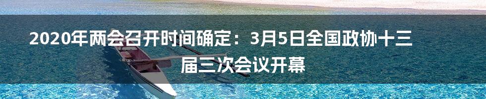 2020年两会召开时间确定:3月5日全国政协十三届三次会议开幕