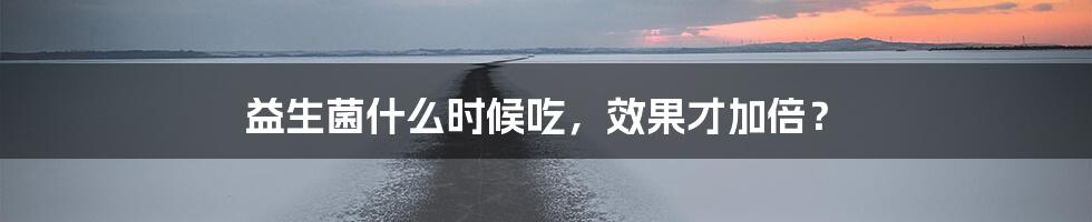益生菌什么时候吃，效果才加倍？