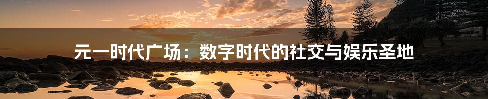 元一时代广场:数字时代的社交与娱乐圣地