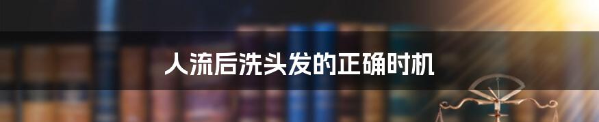 人流后洗头发的正确时机