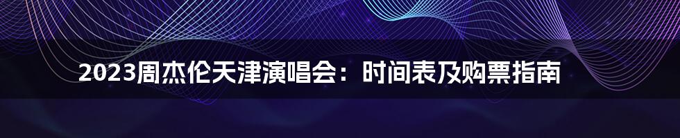 2023周杰伦天津演唱会:时间表及购票指南