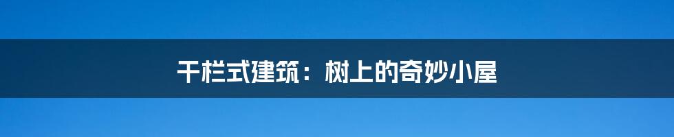 干栏式建筑:树上的奇妙小屋
