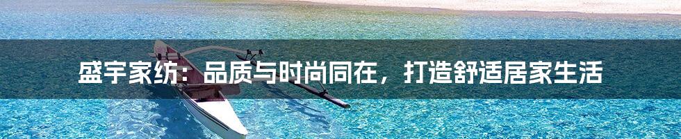 盛宇家纺:品质与时尚同在,打造舒适居家生活