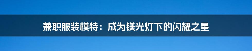 兼职服装模特：成为镁光灯下的闪耀之星