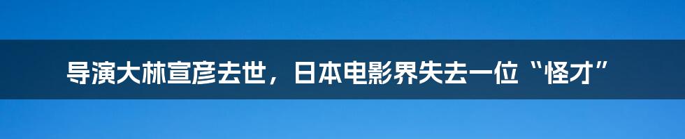 导演大林宣彦去世,日本电影界失去一位“怪才”
