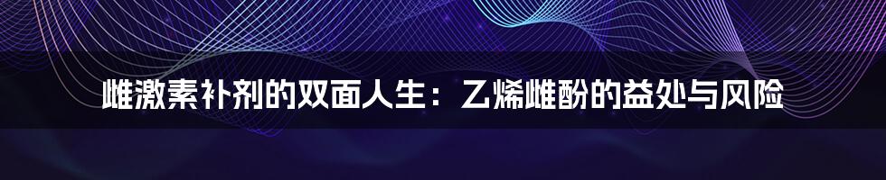 雌激素补剂的双面人生:乙烯雌酚的益处与风险