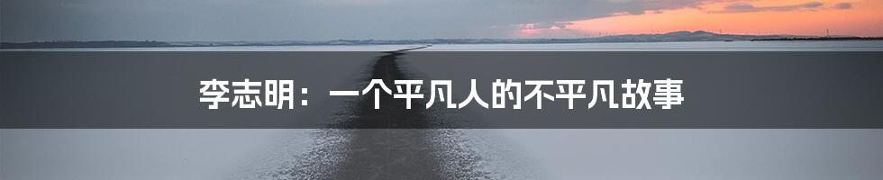 李志明:一个平凡人的不平凡故事