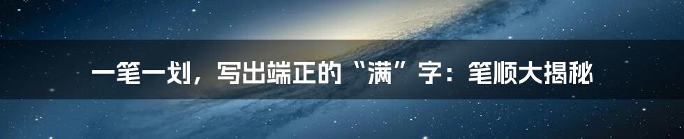 一笔一划,写出端正的“满”字:笔顺大揭秘