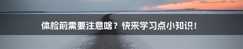 体检前需要注意啥?快来学习点小知识!