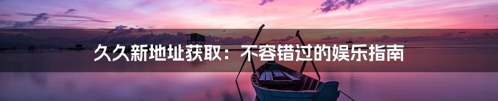久久新地址获取：不容错过的娱乐指南