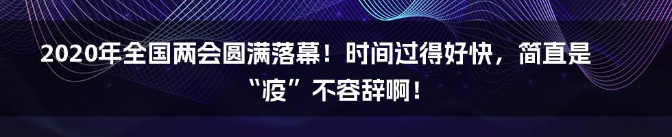 2020年全国两会圆满落幕!时间过得好快,简直是“疫”不容辞啊!