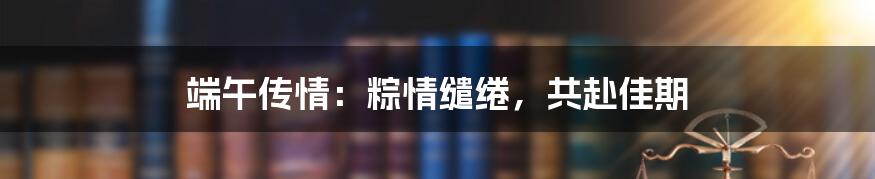 端午传情:粽情缱绻,共赴佳期
