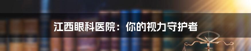 江西眼科医院:你的视力守护者