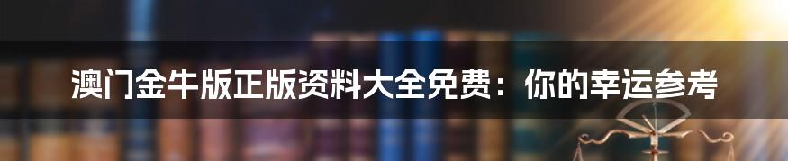 澳门金牛版正版资料大全免费：你的幸运参考