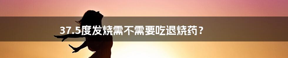 37.5度发烧需不需要吃退烧药?