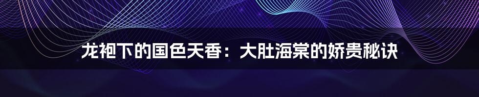 龙袍下的国色天香:大肚海棠的娇贵秘诀