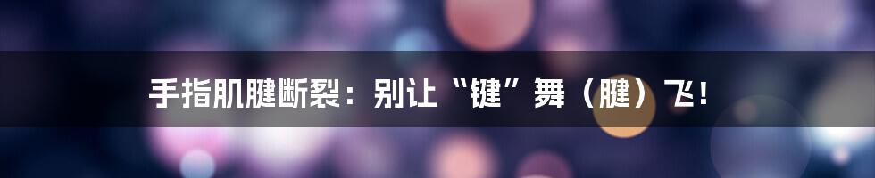 手指肌腱断裂:别让“键”舞(腱)飞!