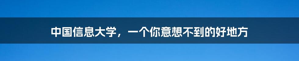 中国信息大学,一个你意想不到的好地方