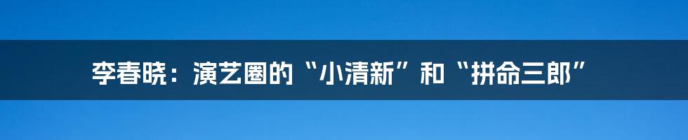 李春晓：演艺圈的“小清新”和“拼命三郎”