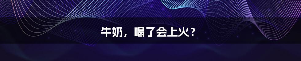牛奶,喝了会上火?