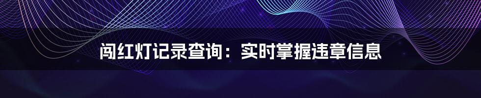 闯红灯记录查询：实时掌握违章信息