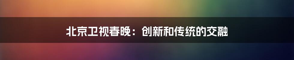 北京卫视春晚:创新和传统的交融