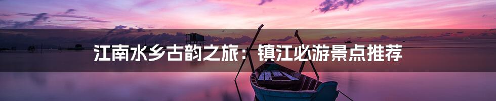 江南水乡古韵之旅：镇江必游景点推荐