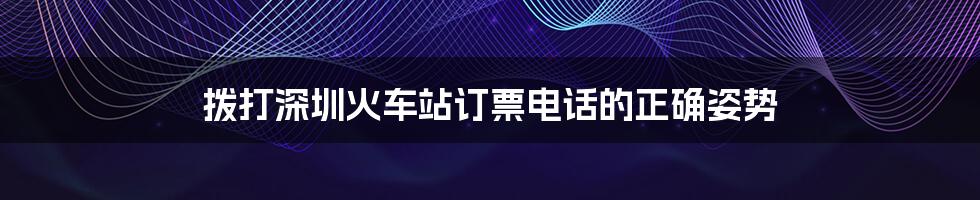 拨打深圳火车站订票电话的正确姿势