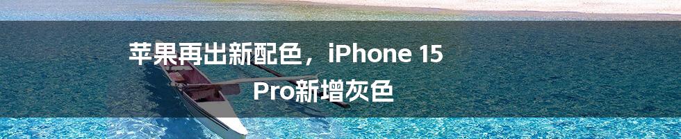 苹果再出新配色，iPhone 15 Pro新增灰色