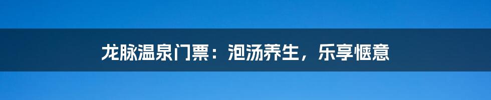 龙脉温泉门票:泡汤养生,乐享惬意