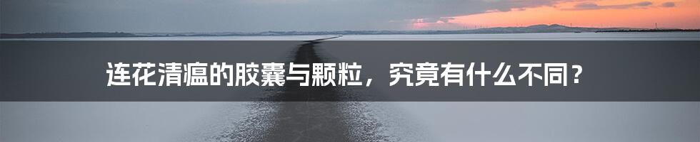 连花清瘟的胶囊与颗粒,究竟有什么不同?