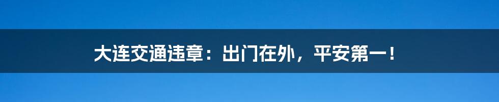 大连交通违章:出门在外,平安第一!