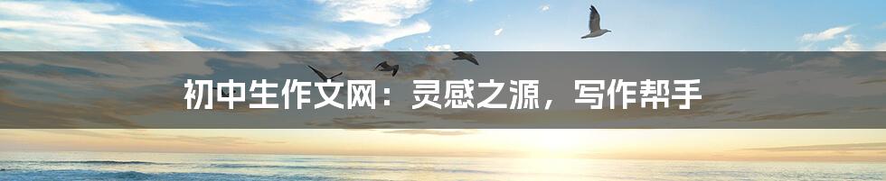 初中生作文网:灵感之源,写作帮手