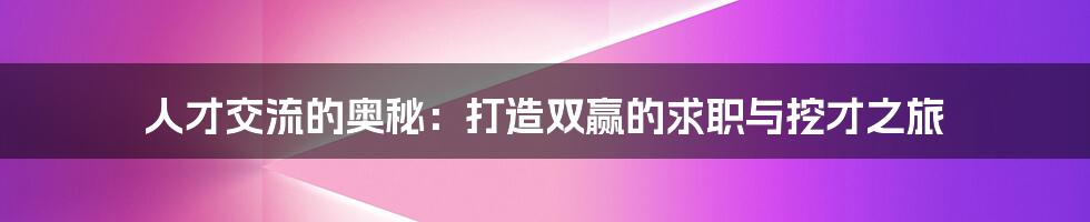 人才交流的奥秘:打造双赢的求职与挖才之旅