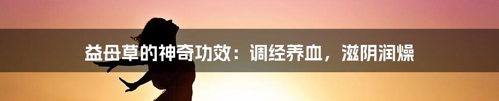益母草的神奇功效:调经养血,滋阴润燥