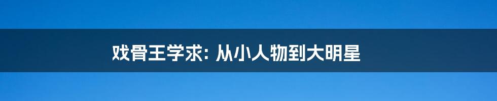 戏骨王学求: 从小人物到大明星