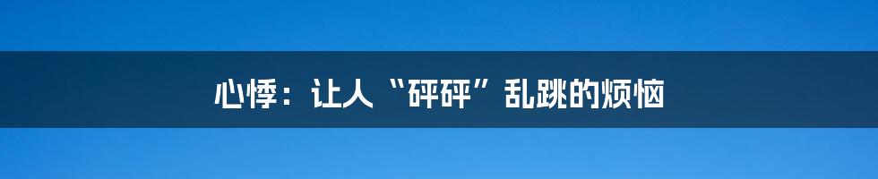 心悸:让人“砰砰”乱跳的烦恼