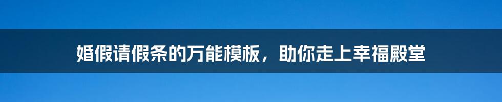 婚假请假条的万能模板，助你走上幸福殿堂